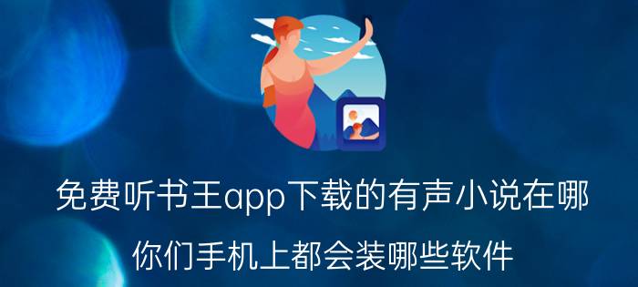 免费听书王app下载的有声小说在哪 你们手机上都会装哪些软件？